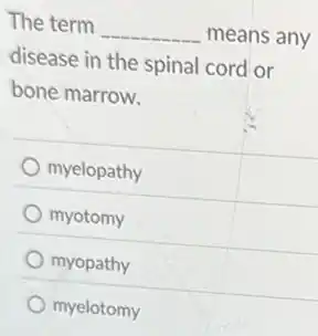 The term __ means any
disease in the spinal cord or
bone marrow.
myelopathy
myotomy
myopathy
myelotomy