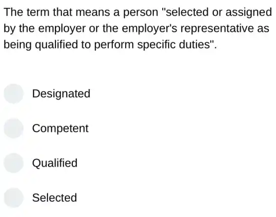 The term that means a person "selected or assigned
by the employer or the employer's representative as
being qualified to perform specific duties".
Designated
Competent
Qualified
Selected