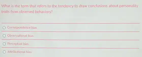 What is the term that refers to the tendency to draw conclusions about personality
traits from observed behaviors?
Correspondence bias
Observational bias
Perceptual bias
Attributional bias