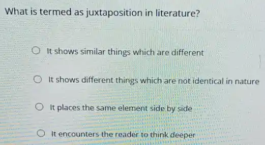 What is termed as juxtaposition in literature?
It shows similar things which are different
It shows different things which are not identical in nature
It places the same element side by side
It encounters the reader to think deeper