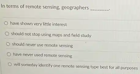 In terms of remote sensing, geographers __
have shown very little interest
should not stop using maps and field study
should never use remote sensing
have never used remote sensing
will someday identify one remote sensing type best for all purposes