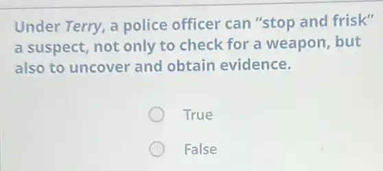 Under Terry, a police officer can "stop and frisk"
a suspect, not only to check for a weapon, but
also to uncover and obtain evidence.
True
False