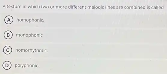 A texture in which two or more different melodic lines are combined is called
A homophonic.
B monophonic
C homorhythmic.
D polyphonic.