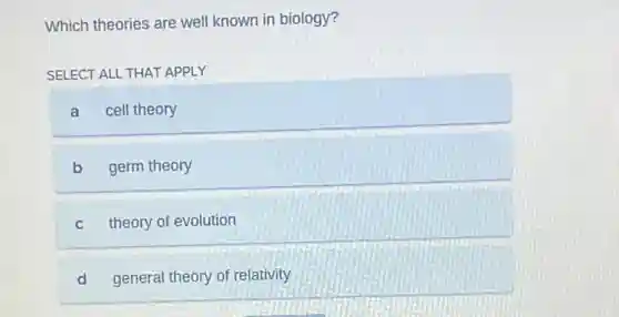 Which theories are well known in biology?
SELECT ALL THAT APPLY
a cell theory
b germ theory
C theory of evolution
d general theory of relativity