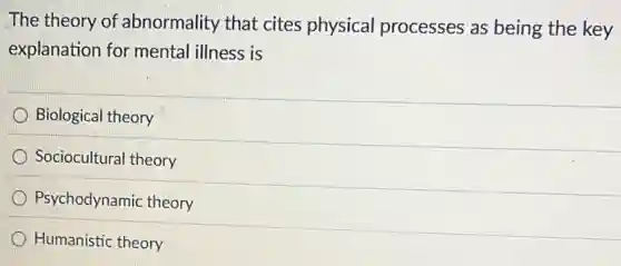 The theory of abnormality that cites physical processes as being the key
explanation for mental illness is
Biological theory
Sociocultural theory
Psychodynamic theory
Humanistic theory