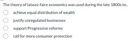 The theory of laissez-faire economics was used during the late 1800s to..
achieve equal distribution of wealth
justify unregulated businesses
support Progressive reforms
call for more consumer protection