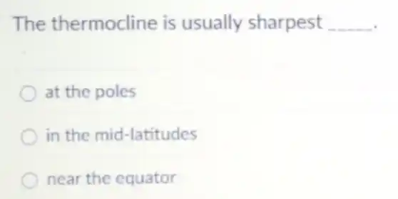 The thermocline is usually sharpest __
at the poles
in the mid-latitudes
near the equator