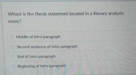 Where is the thesis statement located in a literary analysis
essay?
Middle of intro paragraph
Second sentence of intro paragraph
End of intro paragraph
Beginning of intro paragraph