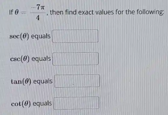 Theta =(-7pi )/(4) then find exact values for the following:
sec(Theta ) equals square 
csc(Theta ) equals square 
tan(Theta ) equals square 
cot(Theta ) equals square