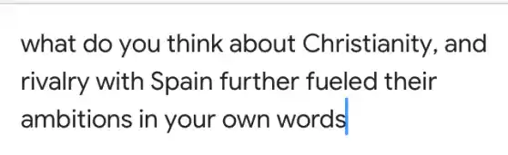 what do you think about Christianity , and
rivalry with Spain further fueled their
ambitions in your own words