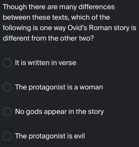 Though there are many differences
between these texts, which of the
following is one way Ovid's Roman story is
different from the other two?
It is written in verse
The protagonist is a woman
No gods appear in the story
The protagonist is evil