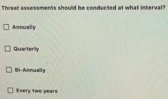 Threat assessments should be conducted at what interval?
Annually
Quarterly
Bi-Annually
Every two years