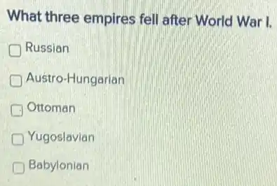 What three empires fell after World War I.
Russian
Austro-Hungarian
Ottoman
D Yugoslavian
Babylonian
