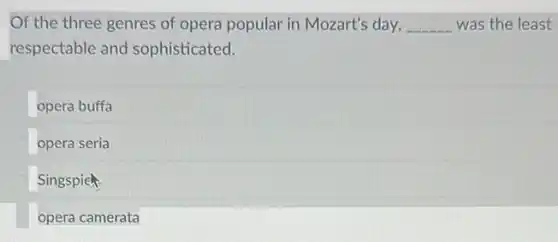 Of the three genres of opera popular in Mozart's day, __ was the least
respectable and sophisticated.
opera buffa
opera seria
Singspich
opera camerata