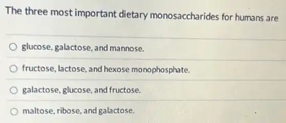 The three most important dietary monosaccharides for humans are
glucose, galactose, and mannose.
fructose, lactose, and hexose monophosphate.
galactose, glucose, and fructose.
maltose, ribose, and galactose.