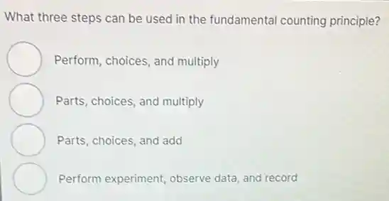 What three steps can be used in the fundamental counting principle?
Perform, choices, and multiply
Parts, choices, and multiply
Parts, choices, and add
Perform experiment, observe data, and record