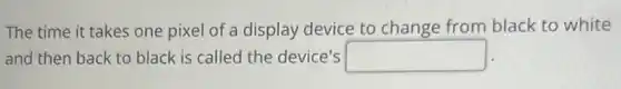 The time it takes one pixel of a display device to change from black to white
and then back to black is called the device's square