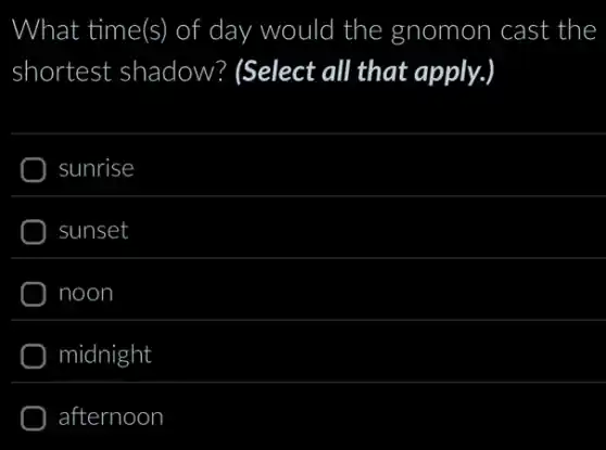 What time(s) ) of day would I the gnomon cast the
shortest shadow?(Select all that apply.)
sunrise
sunset
noon
midnight
afternoon