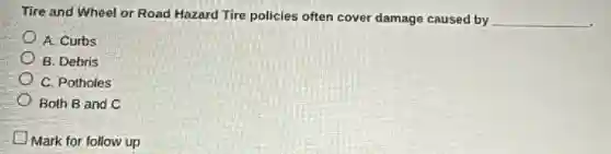 Tire and Wheel or Road Hazard Tire policies often cover damage caused by __
A. Curbs
B. Debris
C. Potholes
Both B and C
Mark for follow up