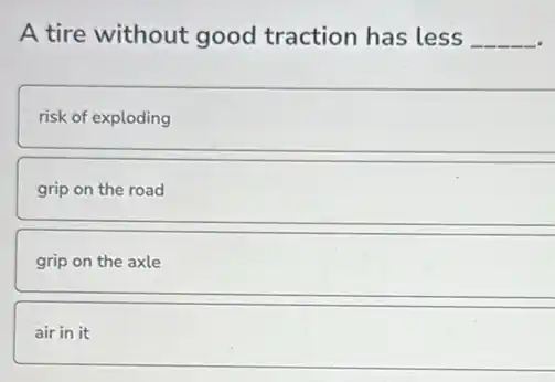 A tire without good traction has less __
risk of exploding
grip on the road
grip on the axle
air in it