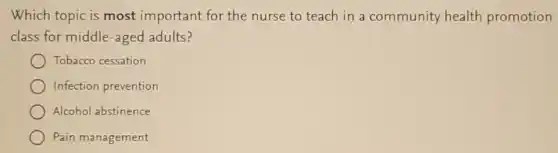 Which topic is most important for the nurse to teach in a community health promotion
class for middle -aged adults?
Tobacco cessation
Infection prevention
Alcohol abstinence
Pain management