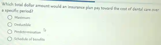 Which total dollar amount would an insurance plan pay toward the cost of dental care over
a specific period?
) Maximum
Deductible
Predetermination
Schedule of benefits