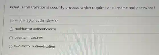 What is the traditional security process, which requires a username and password?
single-factor authentication
multifactor authentication
counter measures
two-factor authentication
