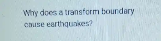 Why does a transform boundary
cause earthquakes?