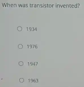 When was transistor invented?
1934
1976
1947
1963