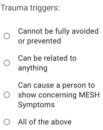 Trauma triggers:
Cannot be fully avoided
or prevented
Can be related to
anything
Can cause a person to
show concerning MESH
Symptoms
All of the above