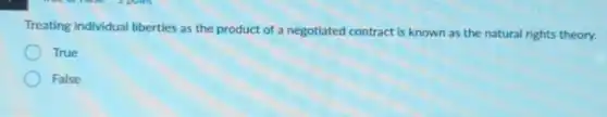 Treating individual liberties as the product of a negotiated contract is known as the natural rights theory.
True
False