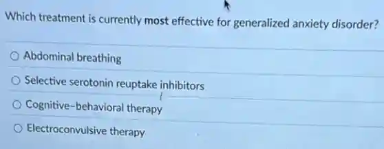 Which treatment is currently most effective for generalized anxiety disorder?
Abdominal breathing
Selective serotonin reuptake inhibitors
Cognitive-behavioral therapy
Electroconvulsive therapy