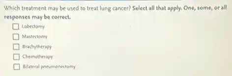 Which treatment may be used to treat lung cancer? Select all that apply. One, some, or all
responses may be correct.
Lobectomy
Mastectomy
Brachytherapy
Chemotherapy
Bilateral pneumonectomy