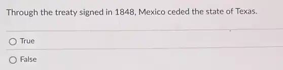 Through the treaty signed in 1848, Mexico ceded the state of Texas.
True
False