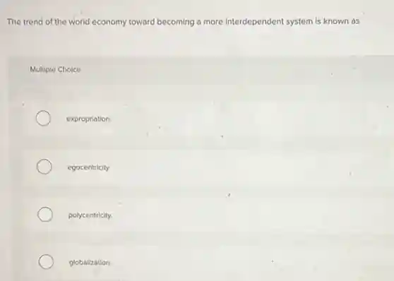 The trend of the world economy toward becoming a more interdependent system is known as
Multiple Choice
expropriation.
egocentricity.
polycentricity.
globalization.
