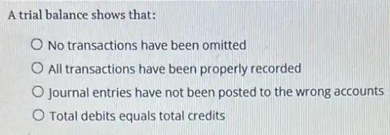 A trial balance shows that:
No transactions have been omitted
All transactions have been properly recorded
Journal entries have not been posted to the wrong accounts
Total debits equals total credits
