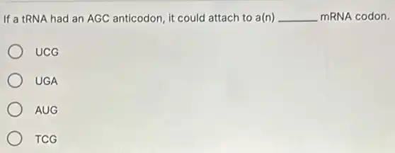 If a tRNA had an AGC anticodon, it could attach to a(n) __ mRNA codon.
UCG
UGA
AUG
TCG