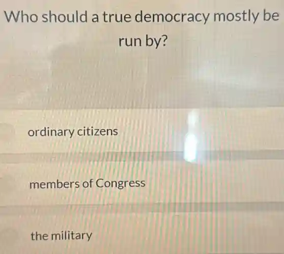 Who should a true democracy mostly be
run by?
ordinary citizens
members of Congress
the military