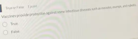 True or False 1 point
Vaccines provide protection against some infectious diseases such as measles, mumps and rubella.
True
False