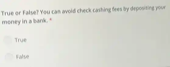True or False? You can avoid check cashing fees by depositing your
money in a bank w
True
False