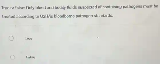 True or false: Only blood and bodily fluids suspected of containing pathogens must be
treated according to OSHA's bloodborne pathogen standards.
True
False