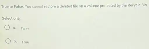 True or False: You cannot restore a deleted file on a volume protected by the Recycle Bin.
Select one:
a. False
b. True