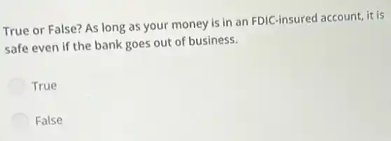 True or False? As long as your money is in an FDIC-insured account, it is
safe even if the bank goes out of business.
True
False