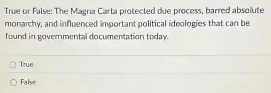 True or False: The Magna Carta protected due process, barred absolute
monarchy, and influenced important political ideologies that can be
found in governmental documentation today.
True
False
