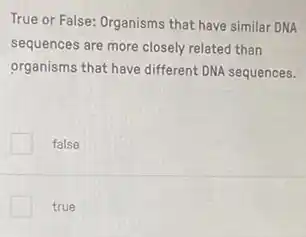 True or False: Organisms that have similar DNA
sequences are more closely related than
organisms that have different DNA sequences.
false
true