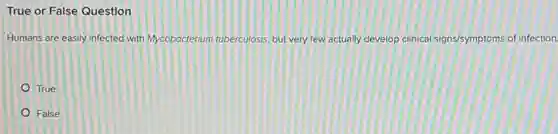 True or False Question
Humans are easily infected with Mycobocterium tuberculosis, but very few actually develop clinical signs/symptoms of infection
True
False