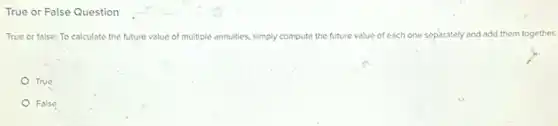 True or False Question
True or false: To calculate the future value of multiple annuities, simply compute the future value of each one separately and add them together.
True
False