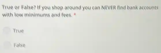 True or False? If you shop around you can NEVER find bank accounts
with low minimums and fees.
True
False