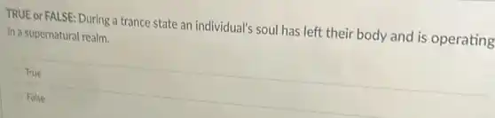 TRUE or FALSE: During a trance state an individual's soul has left their body and is operating
in a supernatural realm.
True
False