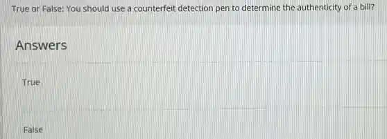 True or False: You should use a counterfei detection pen to determine the authenticity of a bill?
Answers
True
False
